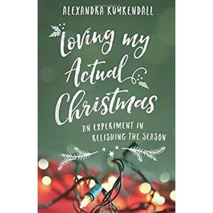 Loving My Actual Christmas: An Experiment in Relishing the Season, Paperback - Alexandra Kuykendall imagine
