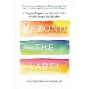 Beyond the Label: 10 Steps to Improve Your Mental Health with Naturopathic Medicine, Paperback - Christina Bjorndal imagine