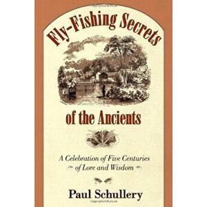 Fly-Fishing Secrets of the Ancients: A Celebration of Five Centuries of Lore and Wisdom, Hardcover - Paul Schullery imagine