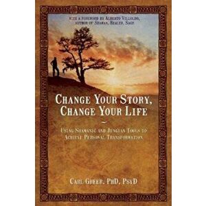 Change Your Story, Change Your Life: Using Shamanic and Jungian Tools to Achieve Personal Transformation, Paperback - Carl Greer imagine