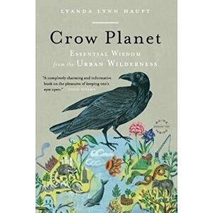 Crow Planet: Essential Wisdom from the Urban Wilderness, Paperback - Lyanda Lynn Haupt imagine