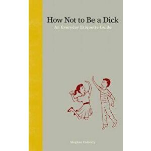 How Not to Be a Dick: An Everyday Etiquette Guide, Hardcover - Meghan Doherty imagine