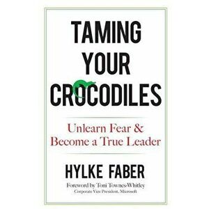 Taming Your Crocodiles: Unlearn Fear & Become a True Leader, Hardcover - Hylke Faber imagine