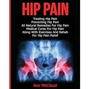 Hip Pain: Treating Hip Pain: Preventing Hip Pain, All Natural Remedies for Hip Pain, Medical Cures for Hip Pain, Along with Exer, Paperback - Ace McCl imagine