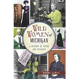 Wild Women of Michigan: A History of Spunk and Tenacity, Paperback - Norma Lewis imagine