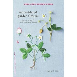 Embroidered Garden Flowers: Botanical Motifs for Needle and Thread, Paperback - Kazuko Aoki imagine