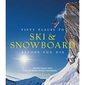 Fifty Places to Ski and Snowboard Before You Die: Downhill Experts Share the World's Greatest Destinations, Hardcover - Chris Santella imagine
