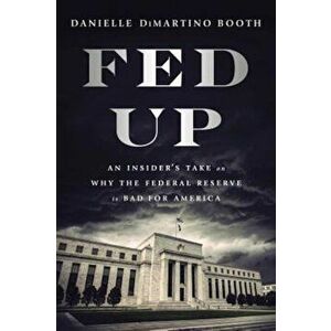 Fed Up: An Insider's Take on Why the Federal Reserve Is Bad for America, Hardcover - Danielle DiMartino Booth imagine