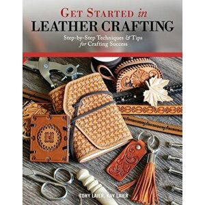 Get Started in Leather Crafting: Step-By-Step Techniques and Tips for Crafting Success, Paperback - Tony Laier imagine