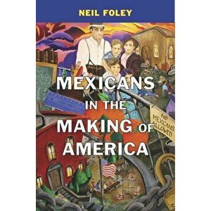 Mexicans in the Making of America, Paperback - Neil Foley imagine