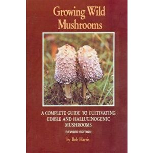 Growing Wild Mushrooms: A Complete Guide to Cultivating Edible and Hallucinogenic Mushrooms, Paperback - Bob Harris imagine