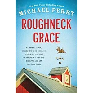 Roughneck Grace: Farmer Yoga, Creeping Codgerism, Apple Golf, and Other Brief Essays from on and Off the Back Forty, Paperback - Michael Perry imagine