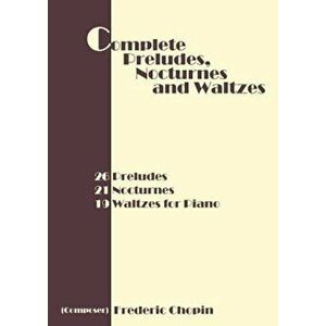 Complete Preludes, Nocturnes and Waltzes: 26 Preludes, 21 Nocturnes, 19 Waltzes for Piano, Paperback - Frederic Chopin imagine