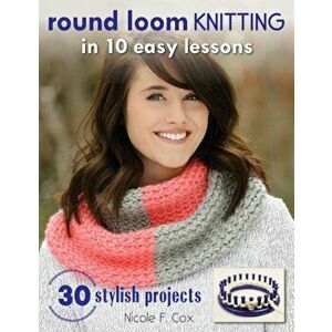 Round Loom Knitting in 10 Easy Lessons: 30 Stylish Projects, Paperback - Nicole F. Cox imagine