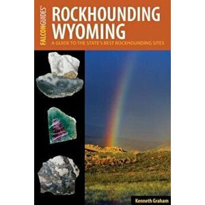 Rockhounding Wyoming: A Guide to the State's Best Rockhounding Sites, Paperback - Kenneth Graham imagine