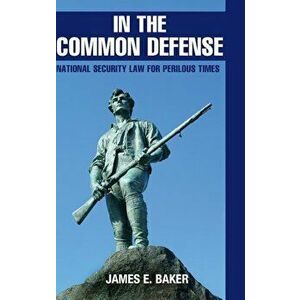 In the Common Defense: National Security Law for Perilous Times, Hardcover - James E. Baker imagine