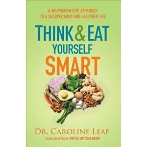 Think and Eat Yourself Smart: A Neuroscientific Approach to a Sharper Mind and Healthier Life, Hardcover - Dr Caroline Leaf imagine