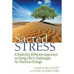 Sacred Stress: A Radically Different Approach to Using Life's Challenges for Positive Change, Paperback - George Faller imagine