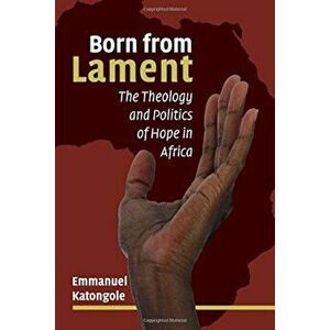 Born from Lament: The Theology and Politics of Hope in Africa, Paperback - Emmanuel Katongole imagine