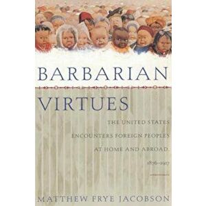 Barbarian Virtues: The United States Encounters Foreign Peoples at Home and Abroad, 1876-1917, Paperback - Matthew Frye Jacobson imagine