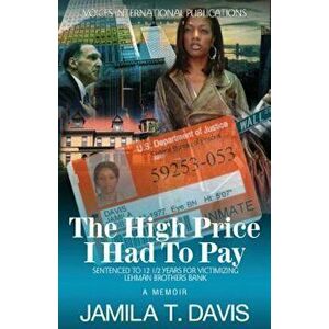 The High Price I Had to Pay: Sentenced to 12 1/2 Years for Victimizing Lehman Brothers Bank, Paperback - Jamila T. Davis imagine