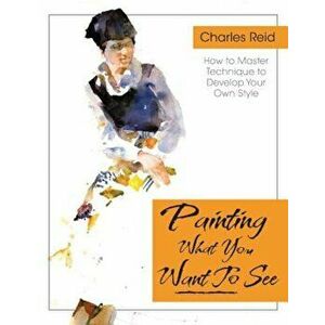 Painting What (You Want) to See: 'Forty-Six Lessons, Assignments, and Painting Critiques on Watercolor and Oil', Paperback - Charles Reid imagine