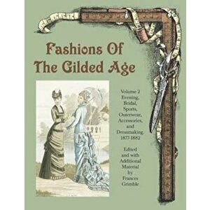 Fashions of the Gilded Age, Volume 2: Evening, Bridal, Sports, Outerwear, Accessories, and Dressmaking 1877-1882, Paperback - Frances Grimble imagine
