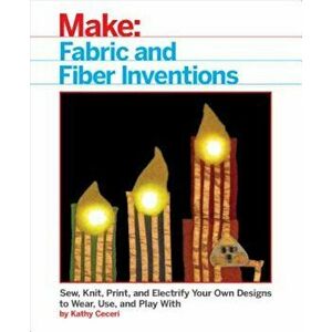 Fabric and Fiber Inventions: Sew, Knit, Print, and Electrify Your Own Designs to Wear, Use, and Play with, Paperback - Kathy Ceceri imagine
