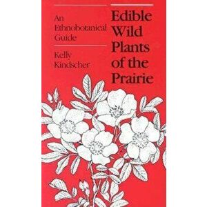 Edible Wild Plants of the Prairie: An Ethnobotanical Guide, Paperback - Kelly Kindscher imagine