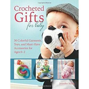 Crocheted Gifts for Baby: 30 Colorful Garments, Toys, and Must-Have Accessories for Ages 0 to 24 Months, Paperback - Jennifer Stiller imagine