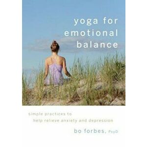 Yoga for Emotional Balance: Simple Practices to Help Relieve Anxiety and Depression, Paperback - Bo Forbes imagine