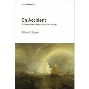 On Accident: Episodes in Architecture and Landscape, Paperback - Edward Eigen imagine