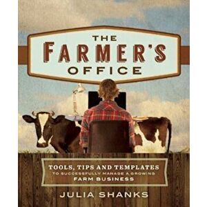 The Farmer's Office: Tools, Tips and Templates to Successfully Manage a Growing Farm Business, Paperback - Julia Shanks imagine