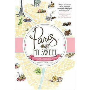Paris, My Sweet: A Year in the City of Light (and Dark Chocolate), Paperback - Amy Thomas imagine