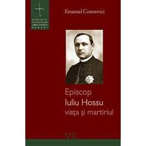 Episcop Iuliu Hossu. Viata si martiriul - Emanuel Cosmovici imagine