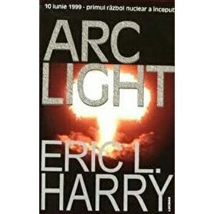 Arc Light- 10 iunie 1999 primul razboi nuclear a inceput - Eric L. Harry imagine