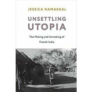 Unsettling Utopia. The Making and Unmaking of French India, Paperback - Jessica Namakkal imagine