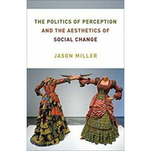 The Politics of Perception and the Aesthetics of Social Change, Paperback - Jason Miller imagine