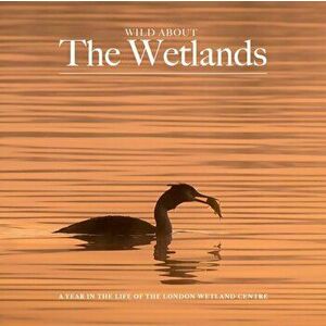 Wild Wild about The Wetlands. A Year in the Life of The London Wetland Centre, Hardback - Andrew Wilson imagine