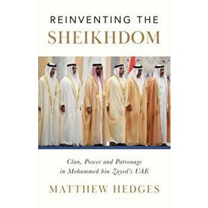 Reinventing the Sheikhdom. Clan, Power and Patronage in Mohammed bin Zayed's UAE, Hardback - Matthew Hedges imagine
