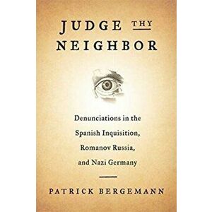 Judge Thy Neighbor. Denunciations in the Spanish Inquisition, Romanov Russia, and Nazi Germany, Paperback - Patrick Bergemann imagine