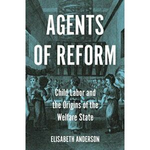 Agents of Reform. Child Labor and the Origins of the Welfare State, Paperback - Elisabeth Anderson imagine