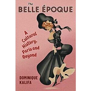 The Belle Epoque. A Cultural History, Paris and Beyond, Paperback - Dominique Kalifa imagine