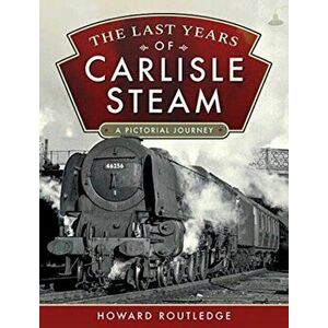 The Last Years of Carlisle Steam. A Pictorial Journey, Hardback - Howard Routledge imagine