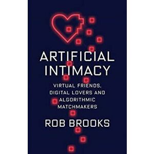 Artificial Intimacy. Virtual Friends, Digital Lovers, and Algorithmic Matchmakers, Hardback - Rob Brooks imagine