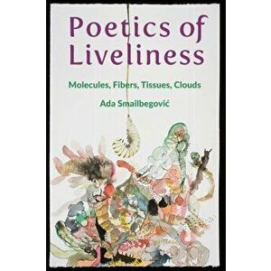 Poetics of Liveliness. Molecules, Fibers, Tissues, Clouds, Paperback - Ada Smailbegovic imagine