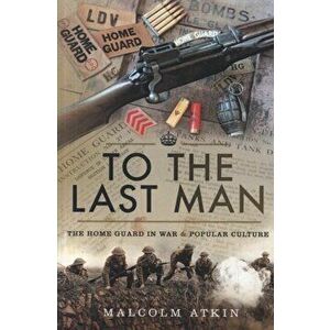 To the Last Man. The Home Guard in War and Popular Culture, Hardback - Malcolm Atkin imagine