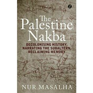 The Palestine Nakba. Decolonising History, Narrating the Subaltern, Reclaiming Memory, Paperback - Nur Masalha imagine