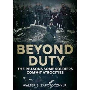 Beyond Duty. The Reasons Some Soldiers Commit Atrocities, Hardback - Walter S. Zapotoczny imagine