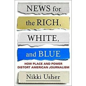 News for the Rich, White, and Blue. How Place and Power Distort American Journalism, Paperback - Nikki Usher imagine